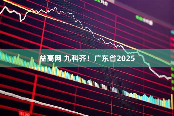 益高网 九科齐！广东省2025