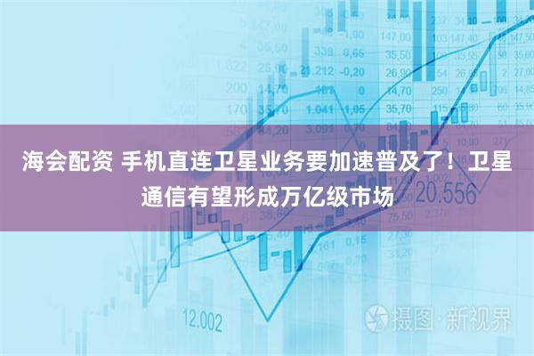 海会配资 手机直连卫星业务要加速普及了！卫星通信有望形成万亿级市场