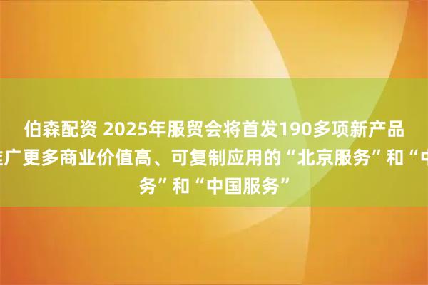 伯森配资 2025年服贸会将首发190多项新产品新成果 推广更多商业价值高、可复制应用的“北京服务”和“中国服务”
