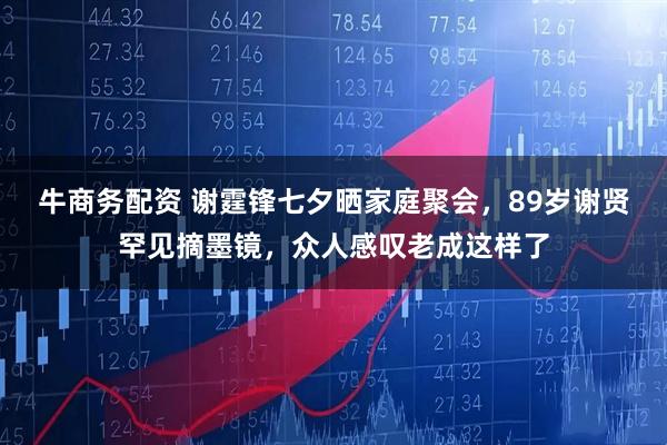 牛商务配资 谢霆锋七夕晒家庭聚会，89岁谢贤罕见摘墨镜，众人感叹老成这样了