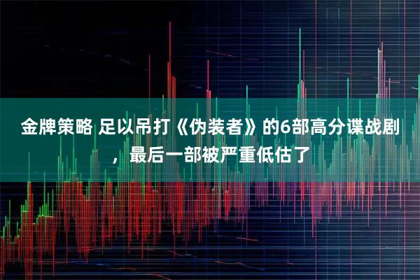 金牌策略 足以吊打《伪装者》的6部高分谍战剧，最后一部被严重低估了