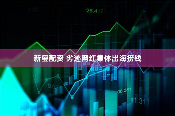 新玺配资 劣迹网红集体出海捞钱