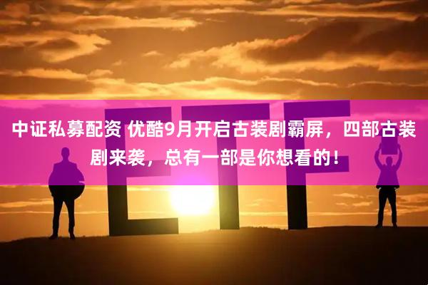 中证私募配资 优酷9月开启古装剧霸屏，四部古装剧来袭，总有一部是你想看的！