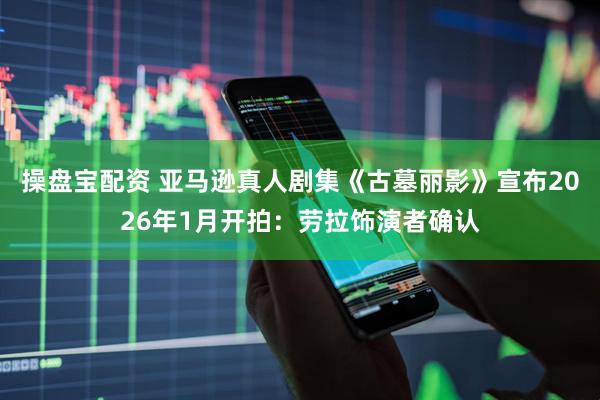 操盘宝配资 亚马逊真人剧集《古墓丽影》宣布2026年1月开拍：劳拉饰演者确认