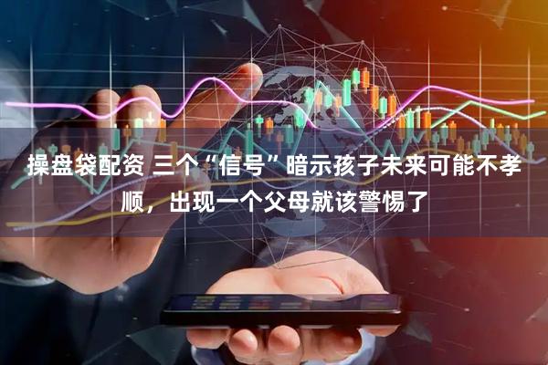 操盘袋配资 三个“信号”暗示孩子未来可能不孝顺，出现一个父母就该警惕了