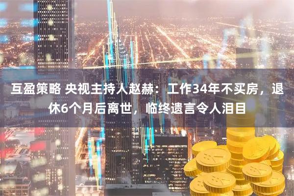 互盈策略 央视主持人赵赫：工作34年不买房，退休6个月后离世，临终遗言令人泪目
