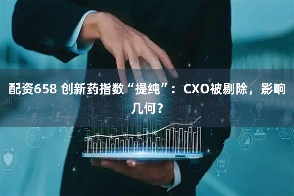 配资658 创新药指数“提纯”：CXO被剔除，影响几何？
