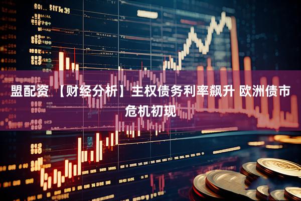 盟配资 【财经分析】主权债务利率飙升 欧洲债市危机初现