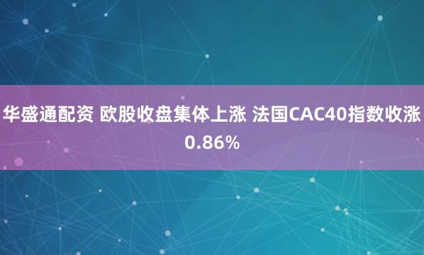 华盛通配资 欧股收盘集体上涨 法国CAC40指数收涨0.86%