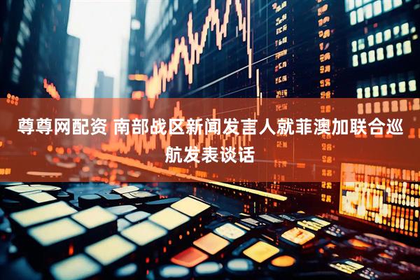 尊尊网配资 南部战区新闻发言人就菲澳加联合巡航发表谈话