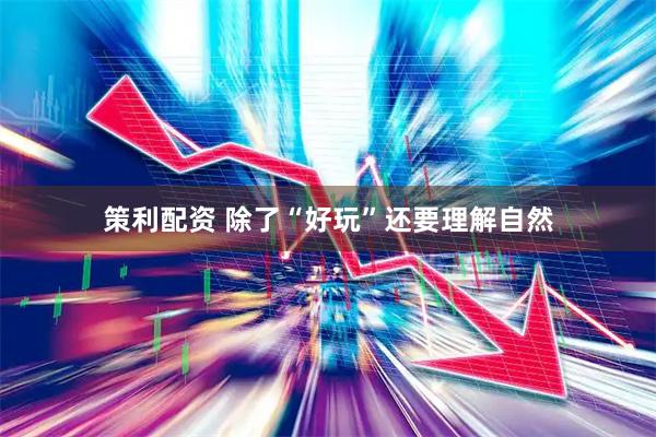策利配资 除了“好玩”还要理解自然
