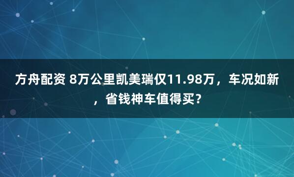 方舟配资 8万公里凯美瑞仅11.98万，车况如新，省钱神车值得买？