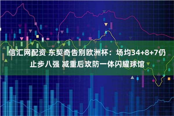 信汇网配资 东契奇告别欧洲杯：场均34+8+7仍止步八强 减重后攻防一体闪耀球馆