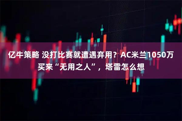 亿牛策略 没打比赛就遭遇弃用？AC米兰1050万买来“无用之人”，塔雷怎么想