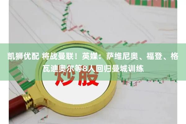 凯狮优配 将战曼联！英媒：萨维尼奥、福登、格瓦迪奥尔等8人回归曼城训练
