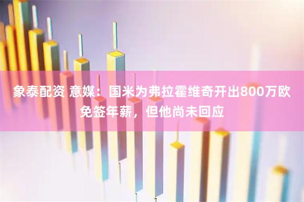象泰配资 意媒：国米为弗拉霍维奇开出800万欧免签年薪，但他尚未回应