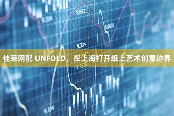 佳荣网配 UNFOLD，在上海打开纸上艺术创意边界