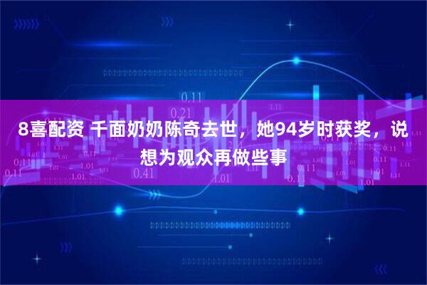 8喜配资 千面奶奶陈奇去世，她94岁时获奖，说想为观众再做些事