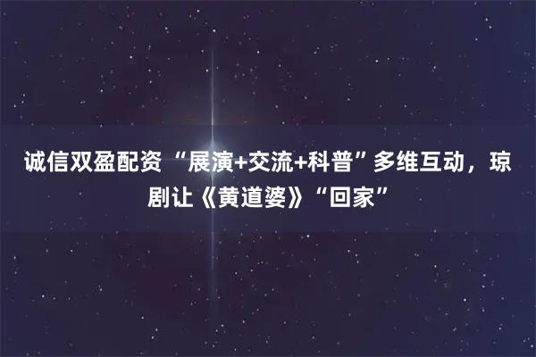 诚信双盈配资 “展演+交流+科普”多维互动，琼剧让《黄道婆》“回家”