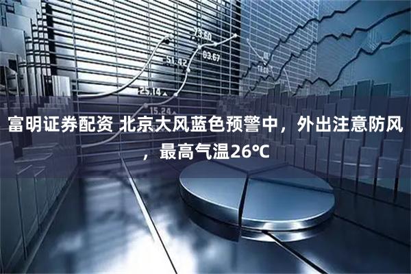 富明证券配资 北京大风蓝色预警中，外出注意防风，最高气温26℃