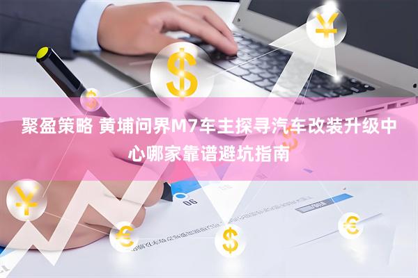 聚盈策略 黄埔问界M7车主探寻汽车改装升级中心哪家靠谱避坑指南