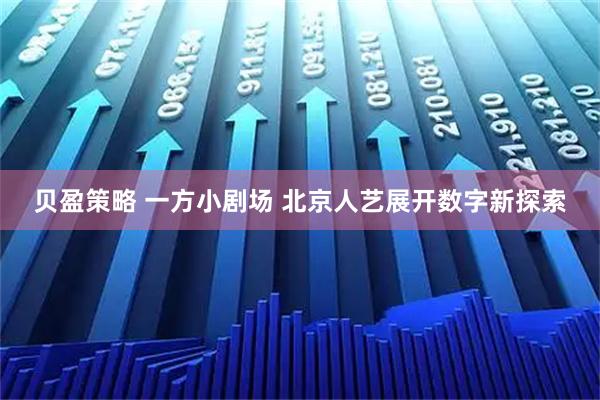 贝盈策略 一方小剧场 北京人艺展开数字新探索