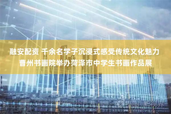 融安配资 千余名学子沉浸式感受传统文化魅力 曹州书画院举办菏泽市中学生书画作品展