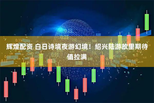 辉煌配资 白日诗境夜游幻境！绍兴陆游故里期待值拉满