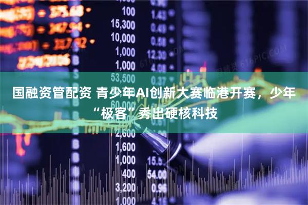 国融资管配资 青少年AI创新大赛临港开赛，少年“极客”秀出硬核科技