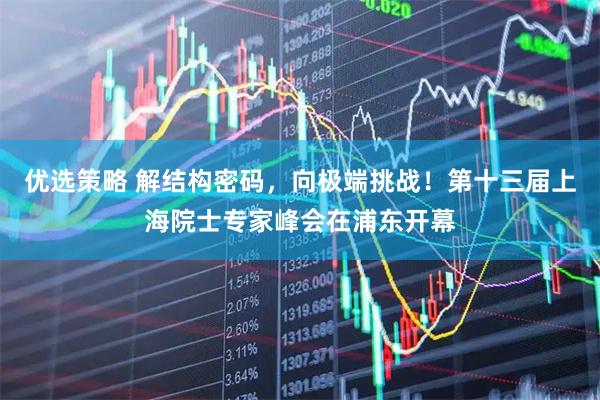 优选策略 解结构密码，向极端挑战！第十三届上海院士专家峰会在浦东开幕