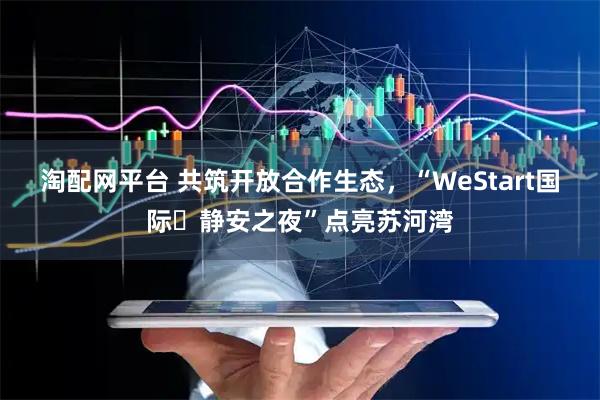 淘配网平台 共筑开放合作生态，“WeStart国际・静安之夜”点亮苏河湾