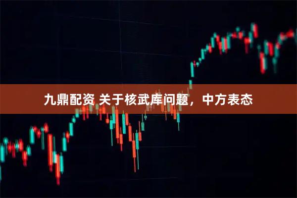 九鼎配资 关于核武库问题，中方表态