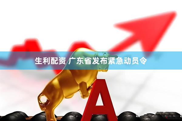 生利配资 广东省发布紧急动员令