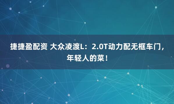 捷捷盈配资 大众凌渡L：2.0T动力配无框车门，年轻人的菜！