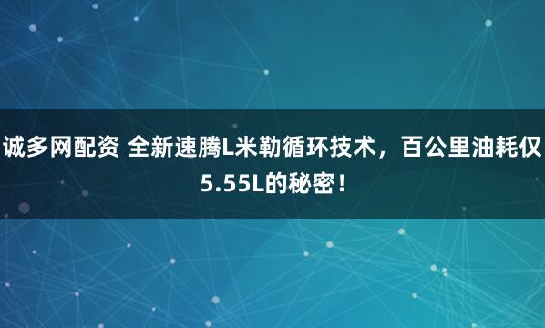 诚多网配资 全新速腾L米勒循环技术，百公里油耗仅5.55L的秘密！