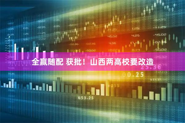 全赢随配 获批！山西两高校要改造