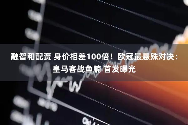 融智和配资 身价相差100倍！欧冠最悬殊对决：皇马客战鱼腩 首发曝光