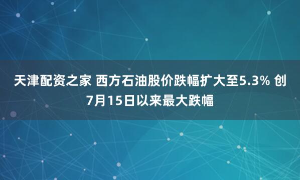 天津配资之家 西方石油股价跌幅扩大至5.3% 创7月15日以来最大跌幅